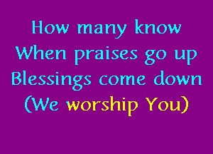 How many know
When praises go up
Blessings come down

(We worship You)