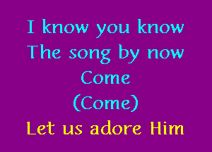 I know you know
The song by now

Come
(Come)
Let us adore Him