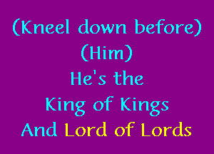 (Kneel down before)
(Him)

He's the
King of Kings
And Lord of Lords