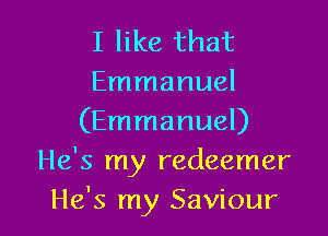 I like that
Emmanuel

(Emmanuel)
He's my redeemer
He's my Saviour