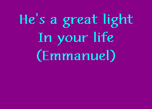 He's a great light
In your life

(Emmanuel)