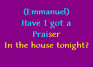 (Emmanuel)
Have I got a

Praiser
In the house tonight?