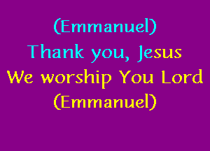 (Emmanuel)
Thank you, Jesus

We worship You Lord
(Emmanuel)