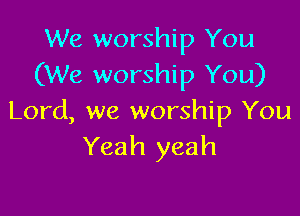 We worship You
(We worship You)

Lord, we worship You
Yeah yeah