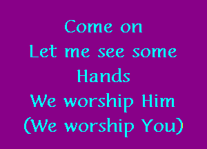 Come on
Let me see some

Hands

We worship Him
(We worship You)