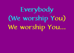 Everybody
(We worship You)

We worship You...