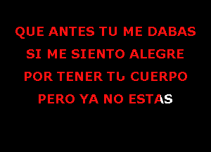 QUE ANTES TU ME DABAS
SI ME SIENTO ALEGRE
POR TENER Tb CUERPO

PERO YA N0 ESTAS