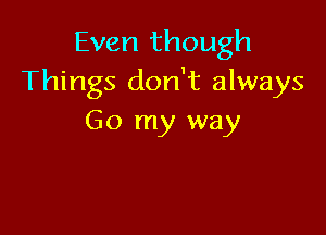 Even though
Things don't always

Go my way