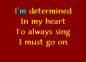 I'm determined
In my heart

To always sing
I must go on