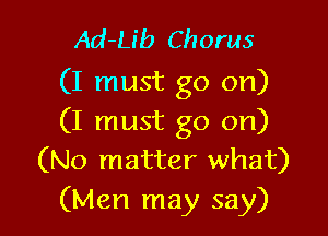 Ad-Lib Chorus
(I must go on)

(I must go on)
(No matter what)
(Men may say)