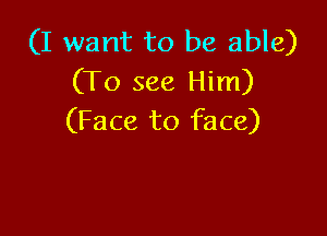 (I want to be able)
(To see Him)

(Face to face)