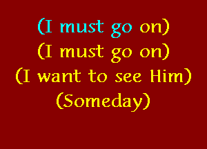 (I must go on)
(I must go on)

(I want to see Him)
(Someday)