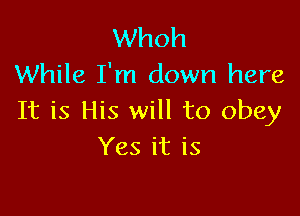 Whoh
While I'm down here

It is His will to obey
Yes it is