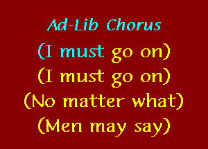Ad-Lib Chorus
(I must go on)

(I must go on)
(No matter what)
(Men may say)