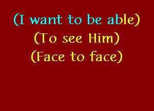(I want to be able)
(To see Him)

(Face to face)