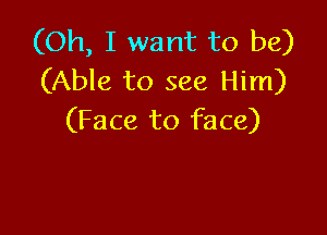 (Oh, I want to be)
(Able to see Him)

(Face to face)