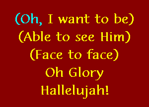 (Oh, I want to be)
(Able to see Him)

(Face to face)
Oh Glory
Hallelujah!
