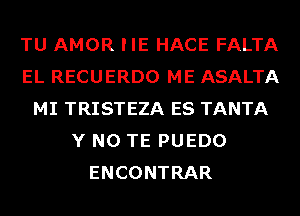 TU AMOR IIE HACE FALTA
EL RECUERDO ME ASALTA
MI TRISTEZA ES TANTA
Y N0 TE PUEDO
ENCONTRAR