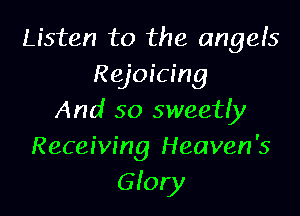 Listen to the angels
Rejoicing

And 50 sweetly
Receiving Heaven's
Glory