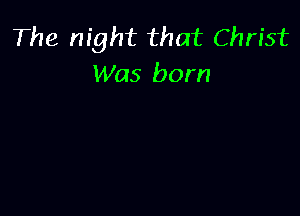 The night that Christ
Was born