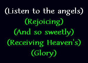 (Listen to the angels)
(Rejoicing)
(And so sweetly)

(Receivi ng Heaven's)

(Glory)