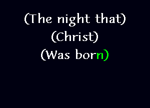(The night that)
(Christ)

(Was born)