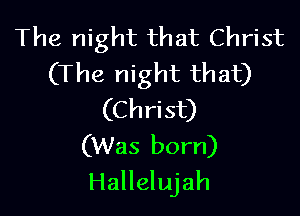 The night that Christ
(The night that)

(Christ)
(Was born)
Hallelujah