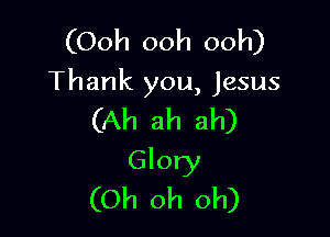 (Ooh ooh ooh)

Thank you, Jesus

(Ah ah ah)

Glory
(Oh oh oh)