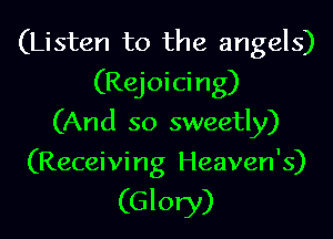 (Listen to the angels)
(Rejoicing)
(And so sweetly)

(Receivi ng Heaven's)

(Glory)