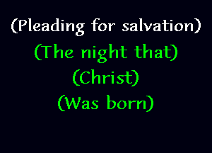 (Pleading for salvation)
(The night that)

(Chri st)
(Was born)