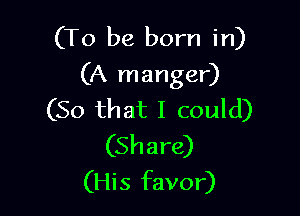 (To be born in)
(A manger)

(So that I could)
(Share)
(His favor)