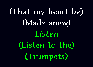 (That my heart be)
(Made anew)
Listen
(Listen to the)

(T rumpets)