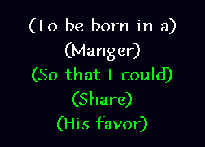 (To be born in a)
(Manger)

(So that I could)
(Share)
(His favor)