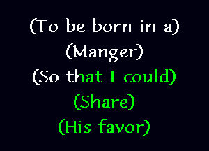 (To be born in a)
(Manger)

(So that I could)
(Share)
(His favor)