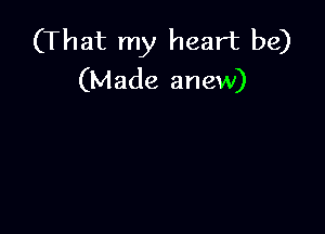 (That my heart be)
(Made anew)