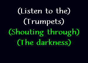 (Listen to the)
(Trumpets)

(Shouting through)
(The darkness)