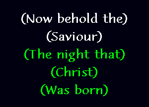 (Now behold the)

(Saviour)

(The night that)
(Christ)
(Was born)
