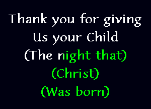 Thank you for giving
Us your Child

(The night that)
(Christ)
(Was born)