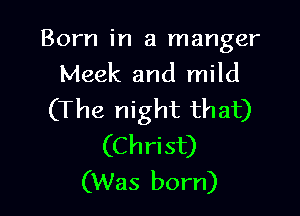 Born in a manger
Meek and mild

(The night that)
(Christ)
(Was born)
