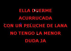 ELLA DUERME
ACURRUCADA

con uh PEILUCHE DE LANA
N0 TENGO LA MENOR
DUDAJA