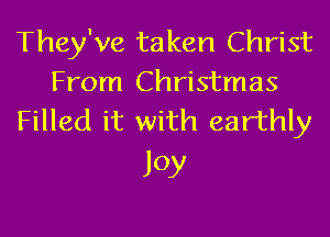 They've taken Christ
From Christmas

Filled it with earthly
JOY