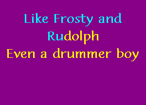 Like Frosty and
Rudolph

Even a drummer boy