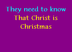 They need to know
That Christ is

Christmas
