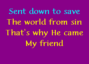 Sent down to save
The world from sin

That's why He came
My friend