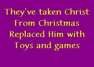 They've taken Christ
From Christmas
Replaced Him with
Toys and games
