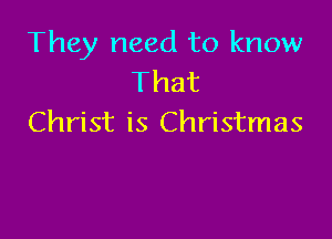 They need to know
That

Christ is Christmas