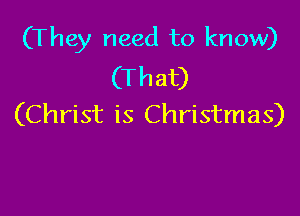 (They need to know)
(That)

(Christ is Christmas)