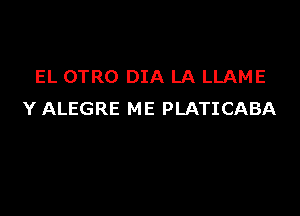 EL OTRO DIA LA LLAME

Y ALEGRE ME PLATICABA