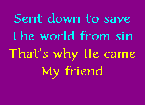 Sent down to save
The world from sin

That's why He came
My friend