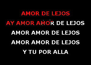 AMOR DE LEJOS
AY AMOR AMOR DE LEJOS
AMOR AMOR DE LEJOS
AMOR AMOR DE LEJOS
Y TU POR ALLA